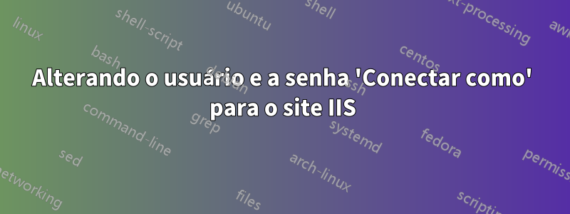 Alterando o usuário e a senha 'Conectar como' para o site IIS