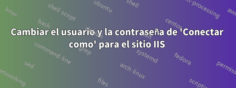 Cambiar el usuario y la contraseña de 'Conectar como' para el sitio IIS