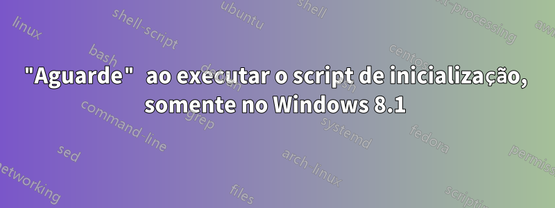 "Aguarde" ao executar o script de inicialização, somente no Windows 8.1