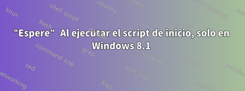 "Espere" Al ejecutar el script de inicio, solo en Windows 8.1