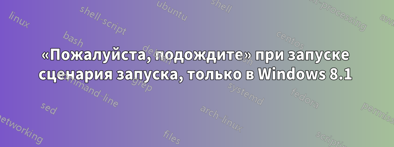 «Пожалуйста, подождите» при запуске сценария запуска, только в Windows 8.1