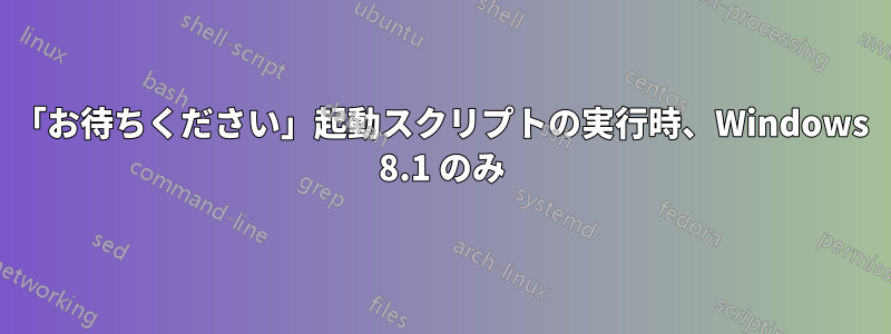 「お待ちください」起動スクリプトの実行時、Windows 8.1 のみ