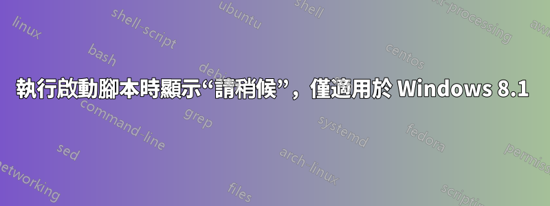 執行啟動腳本時顯示“請稍候”，僅適用於 Windows 8.1