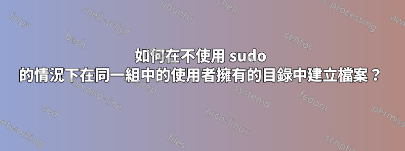 如何在不使用 sudo 的情況下在同一組中的使用者擁有的目錄中建立檔案？