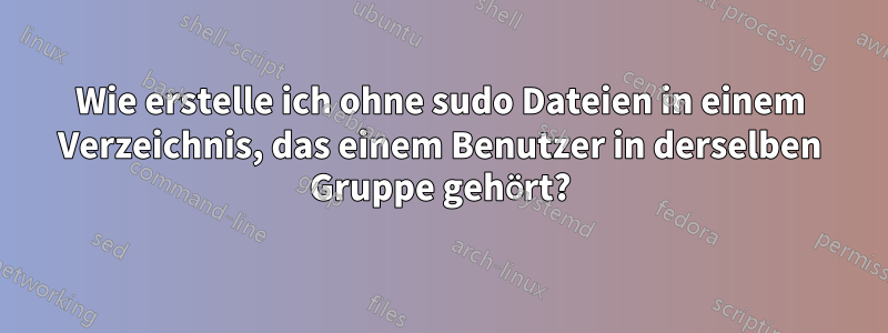 Wie erstelle ich ohne sudo Dateien in einem Verzeichnis, das einem Benutzer in derselben Gruppe gehört?