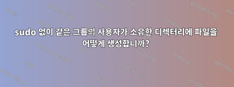 sudo 없이 같은 그룹의 사용자가 소유한 디렉터리에 파일을 어떻게 생성합니까?