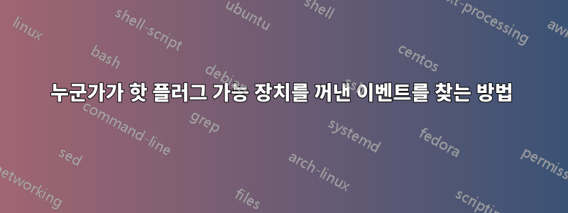 누군가가 핫 플러그 ​​가능 장치를 꺼낸 이벤트를 찾는 방법