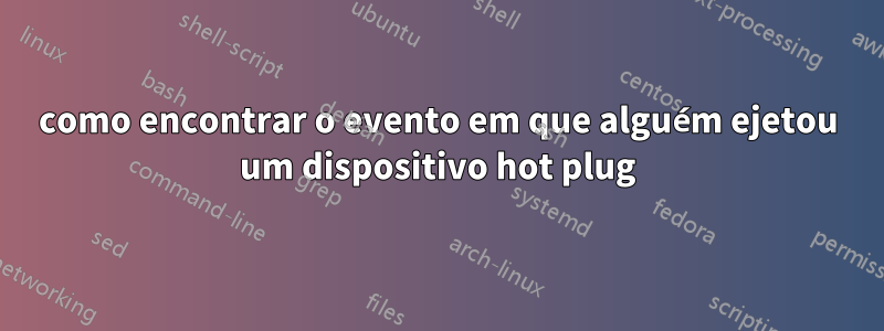 como encontrar o evento em que alguém ejetou um dispositivo hot plug