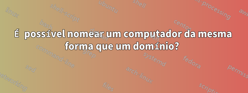 É possível nomear um computador da mesma forma que um domínio? 