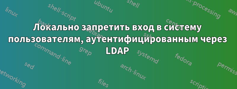 Локально запретить вход в систему пользователям, аутентифицированным через LDAP