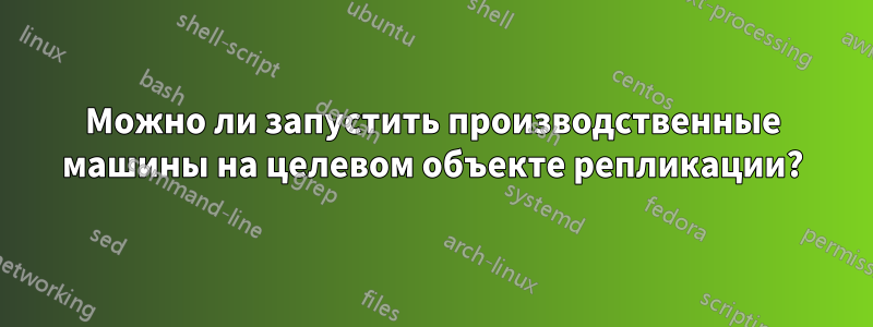 Можно ли запустить производственные машины на целевом объекте репликации?