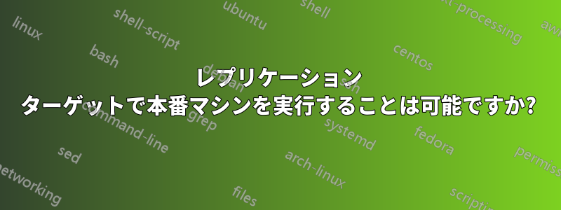 レプリケーション ターゲットで本番マシンを実行することは可能ですか?