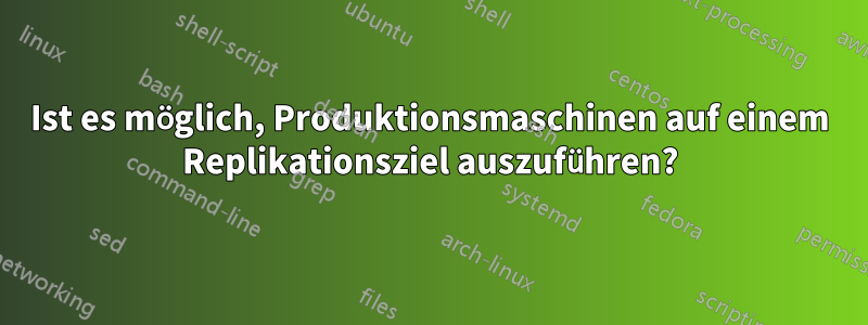 Ist es möglich, Produktionsmaschinen auf einem Replikationsziel auszuführen?