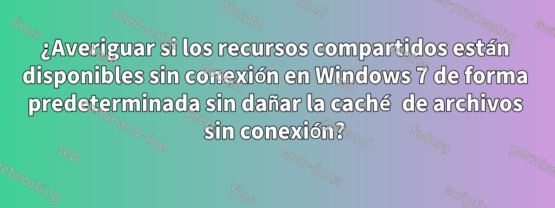 ¿Averiguar si los recursos compartidos están disponibles sin conexión en Windows 7 de forma predeterminada sin dañar la caché de archivos sin conexión?