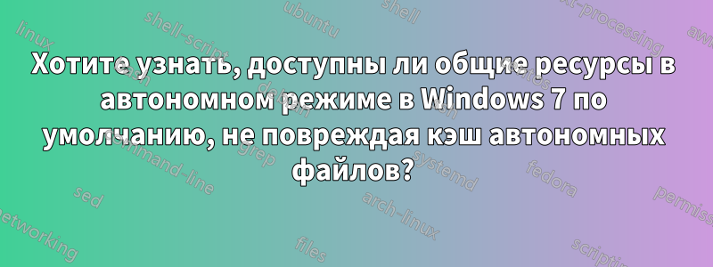 Хотите узнать, доступны ли общие ресурсы в автономном режиме в Windows 7 по умолчанию, не повреждая кэш автономных файлов?