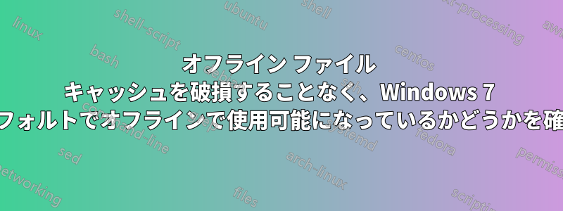 オフライン ファイル キャッシュを破損することなく、Windows 7 で共有がデフォルトでオフラインで使用可能になっているかどうかを確認します。