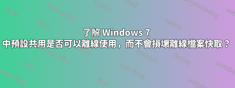 了解 Windows 7 中預設共用是否可以離線使用，而不會損壞離線檔案快取？