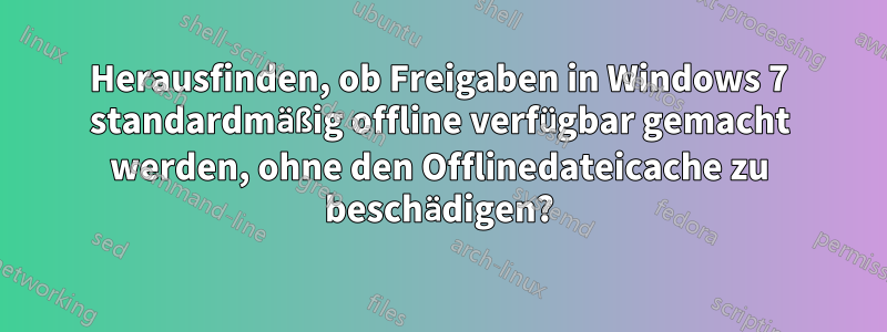 Herausfinden, ob Freigaben in Windows 7 standardmäßig offline verfügbar gemacht werden, ohne den Offlinedateicache zu beschädigen?