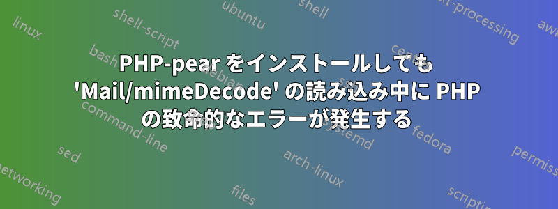 PHP-pear をインストールしても 'Mail/mimeDecode' の読み込み中に PHP の致命的なエラーが発生する