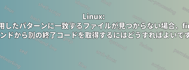 Linux: 使用したパターンに一致するファイルが見つからない場合、find コマンドから別の終了コードを取得するにはどうすればよいですか? 