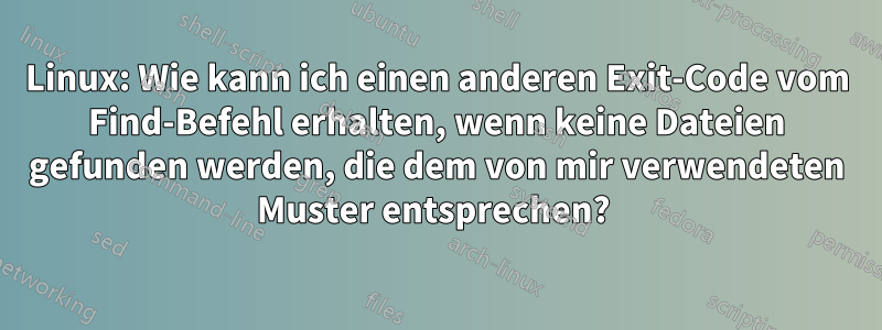 Linux: Wie kann ich einen anderen Exit-Code vom Find-Befehl erhalten, wenn keine Dateien gefunden werden, die dem von mir verwendeten Muster entsprechen? 