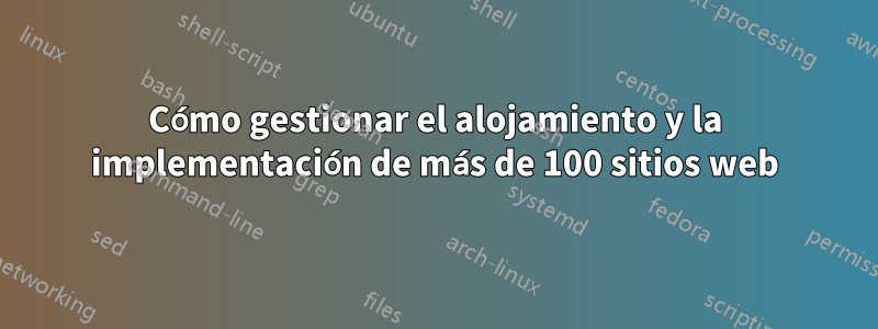 Cómo gestionar el alojamiento y la implementación de más de 100 sitios web