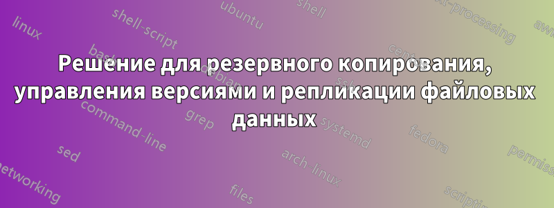 Решение для резервного копирования, управления версиями и репликации файловых данных