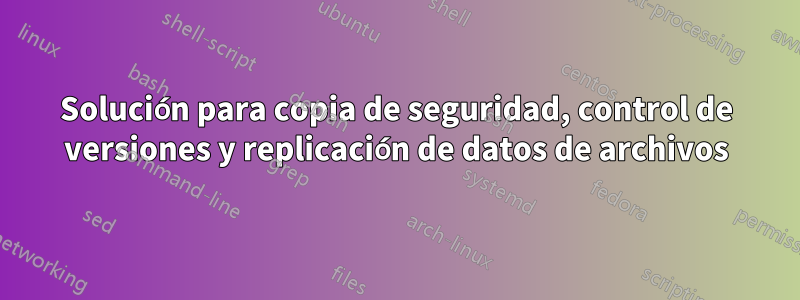 Solución para copia de seguridad, control de versiones y replicación de datos de archivos