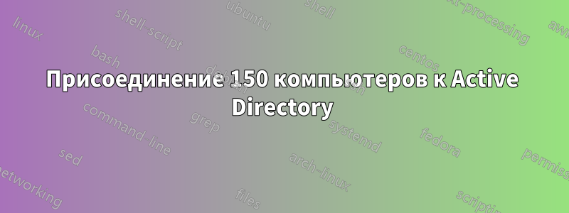 Присоединение 150 компьютеров к Active Directory