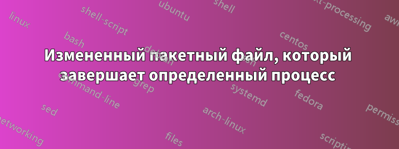 Измененный пакетный файл, который завершает определенный процесс