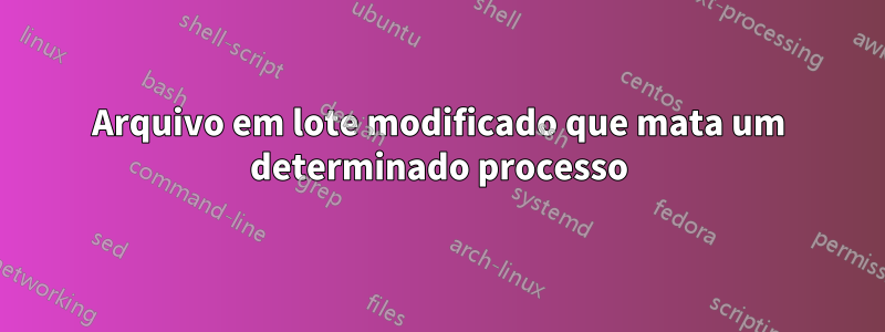 Arquivo em lote modificado que mata um determinado processo