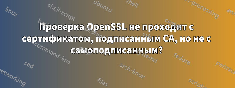 Проверка OpenSSL не проходит с сертификатом, подписанным CA, но не с самоподписанным?