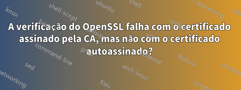 A verificação do OpenSSL falha com o certificado assinado pela CA, mas não com o certificado autoassinado?