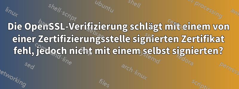 Die OpenSSL-Verifizierung schlägt mit einem von einer Zertifizierungsstelle signierten Zertifikat fehl, jedoch nicht mit einem selbst signierten?