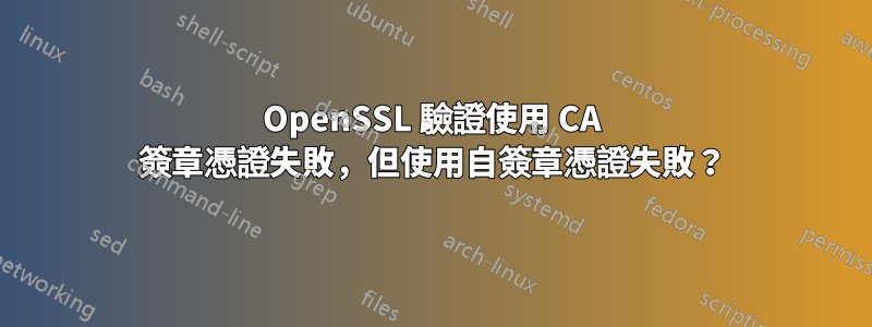 OpenSSL 驗證使用 CA 簽章憑證失敗，但使用自簽章憑證失敗？