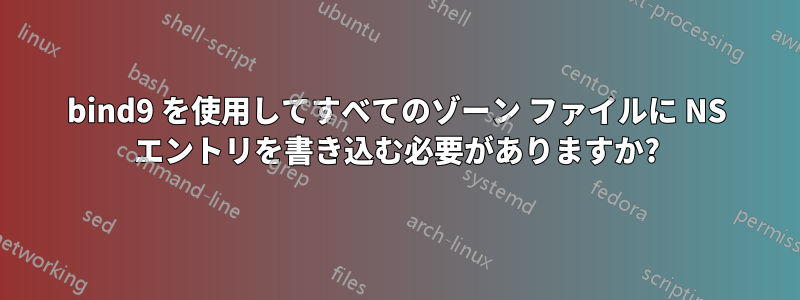 bind9 を使用してすべてのゾーン ファイルに NS エントリを書き込む必要がありますか?