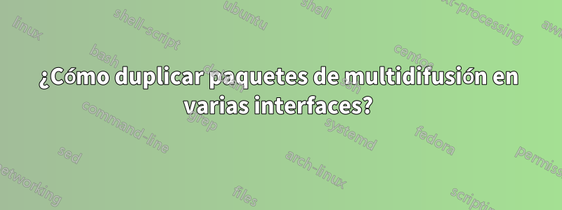 ¿Cómo duplicar paquetes de multidifusión en varias interfaces?