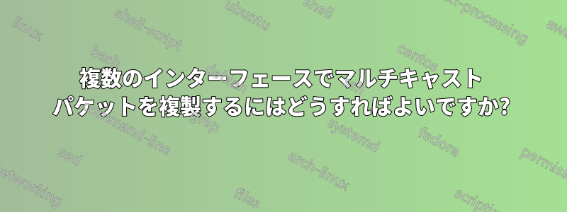 複数のインターフェースでマルチキャスト パケットを複製するにはどうすればよいですか?