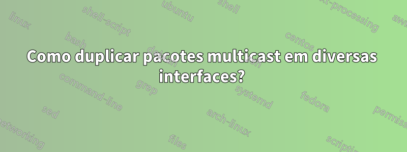 Como duplicar pacotes multicast em diversas interfaces?