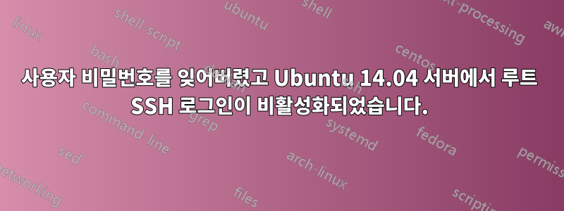 사용자 비밀번호를 잊어버렸고 Ubuntu 14.04 서버에서 루트 SSH 로그인이 비활성화되었습니다.