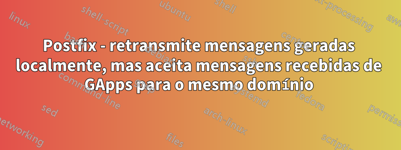 Postfix - retransmite mensagens geradas localmente, mas aceita mensagens recebidas de GApps para o mesmo domínio