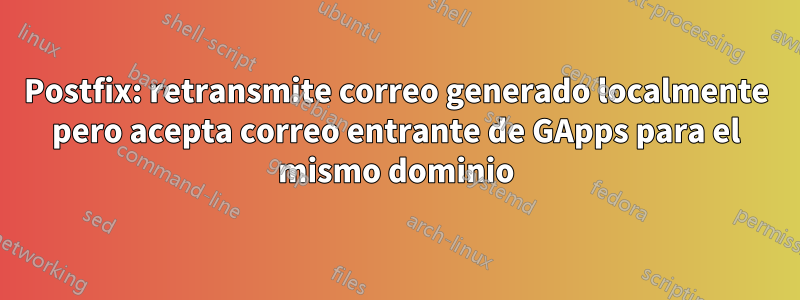 Postfix: retransmite correo generado localmente pero acepta correo entrante de GApps para el mismo dominio