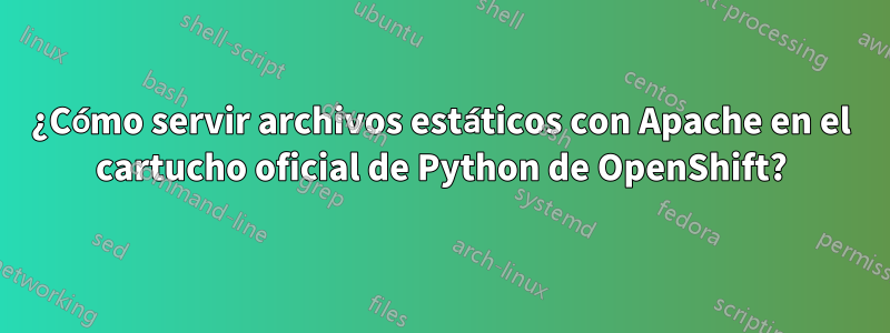 ¿Cómo servir archivos estáticos con Apache en el cartucho oficial de Python de OpenShift?