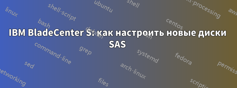 IBM BladeCenter S: как настроить новые диски SAS