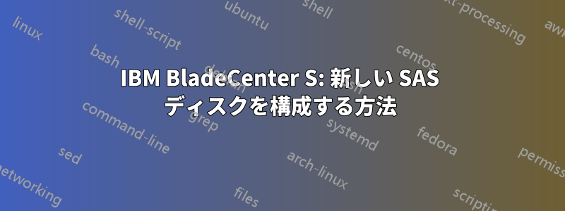 IBM BladeCenter S: 新しい SAS ディスクを構成する方法