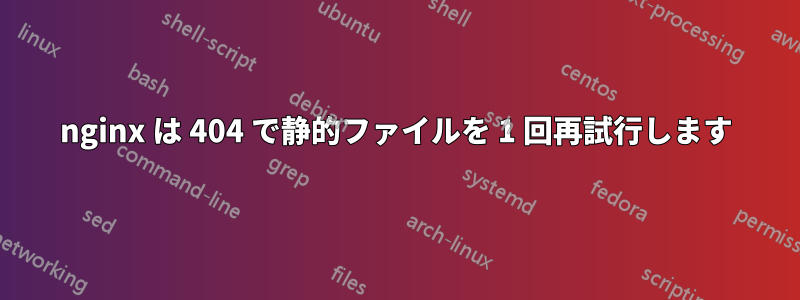 nginx は 404 で静的ファイルを 1 回再試行します