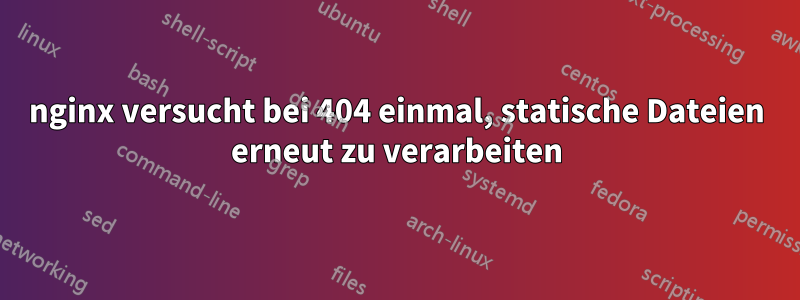 nginx versucht bei 404 einmal, statische Dateien erneut zu verarbeiten