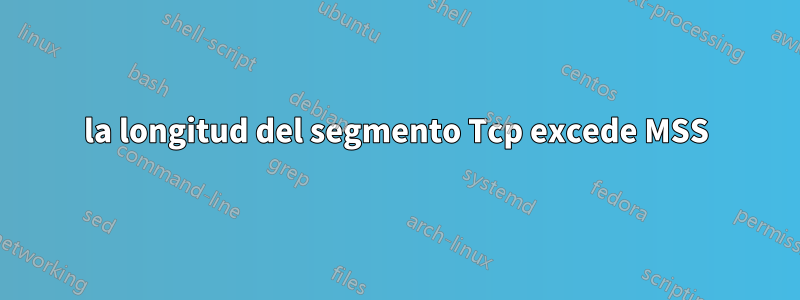 la longitud del segmento Tcp excede MSS