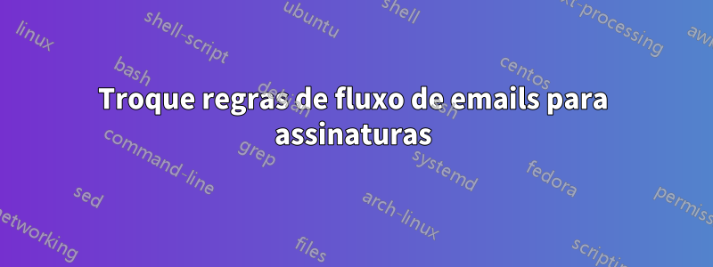 Troque regras de fluxo de emails para assinaturas