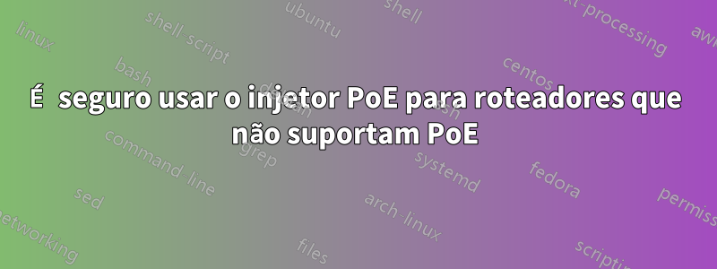 É seguro usar o injetor PoE para roteadores que não suportam PoE